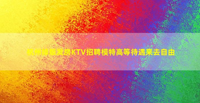 杭州排版发房KTV招聘模特高等待遇来去自由